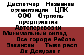 Диспетчер › Название организации ­ ЦПК, ООО › Отрасль предприятия ­ Автоперевозки › Минимальный оклад ­ 40 000 - Все города Работа » Вакансии   . Тыва респ.,Ак-Довурак г.